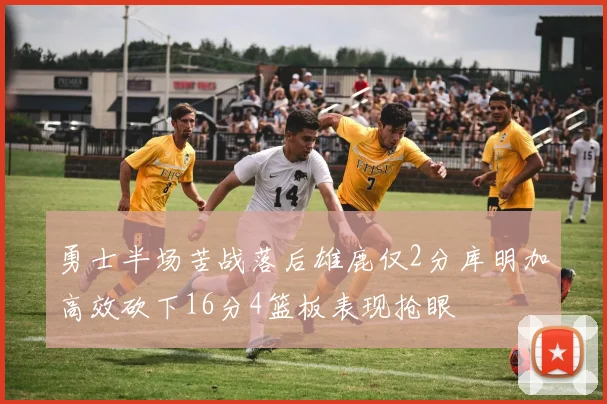 勇士半场苦战落后雄鹿仅2分库明加高效砍下16分4篮板表现抢眼