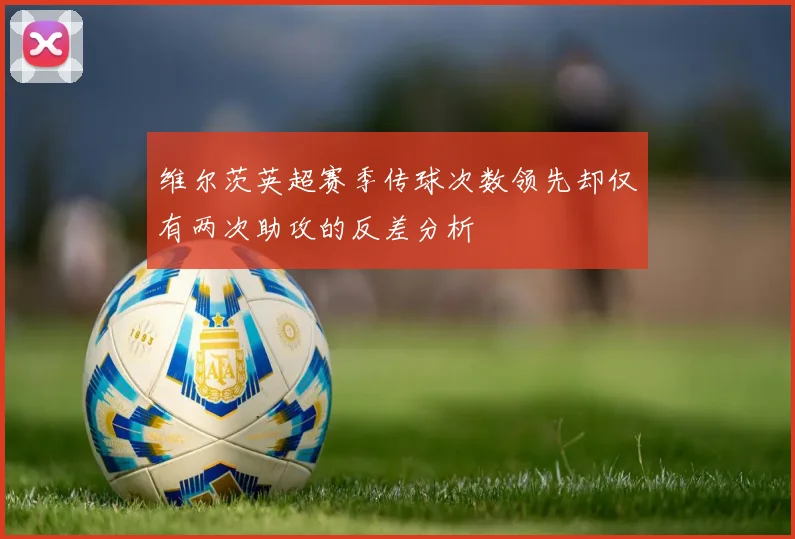 维尔茨英超赛季传球次数领先却仅有两次助攻的反差分析