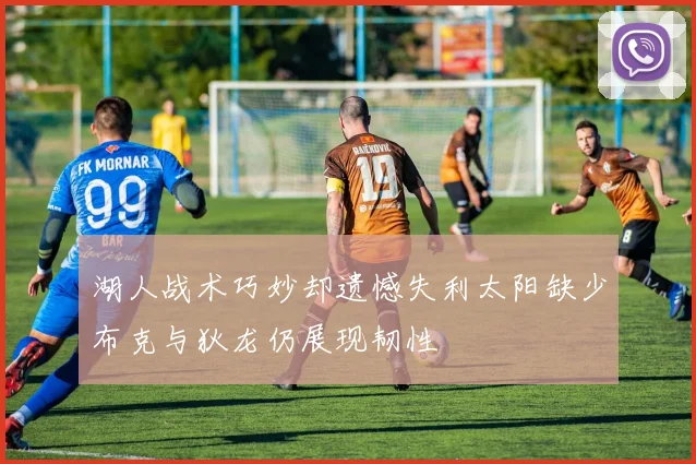 湖人战术巧妙却遗憾失利太阳缺少布克与狄龙仍展现韧性