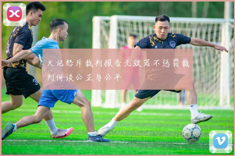 火记怒斥裁判报告无效若不惩罚裁判何谈公正与公平