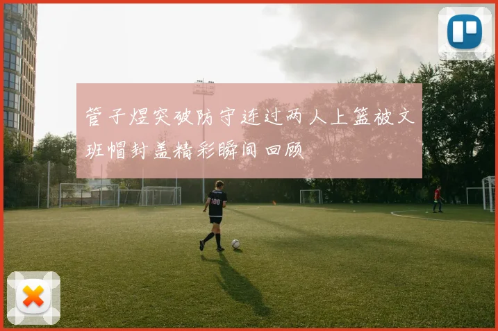 管子煜突破防守连过两人上篮被文班帽封盖精彩瞬间回顾