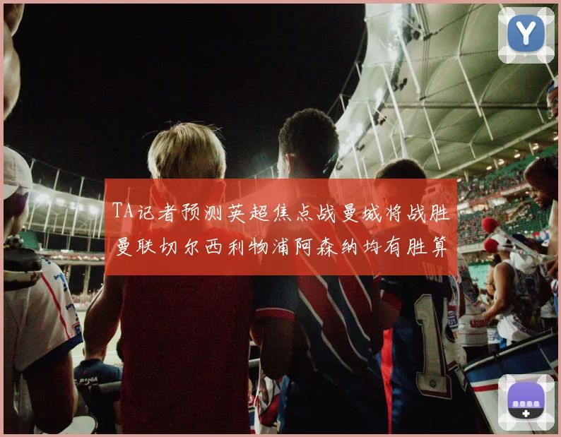 TA记者预测英超焦点战曼城将战胜曼联切尔西利物浦阿森纳均有胜算