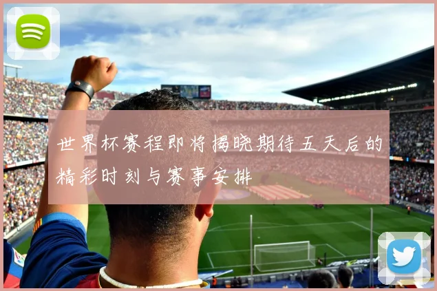 世界杯赛程即将揭晓期待五天后的精彩时刻与赛事安排