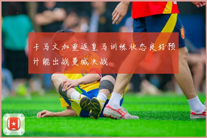 卡马文加重返皇马训练状态良好预计能出战曼城决战