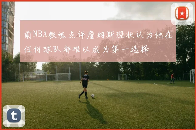 前NBA教练点评詹姆斯现状认为他在任何球队都难以成为第一选择