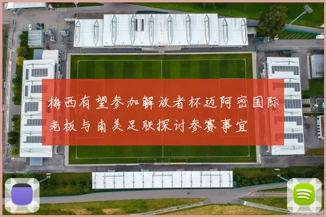 梅西有望参加解放者杯迈阿密国际老板与南美足联探讨参赛事宜