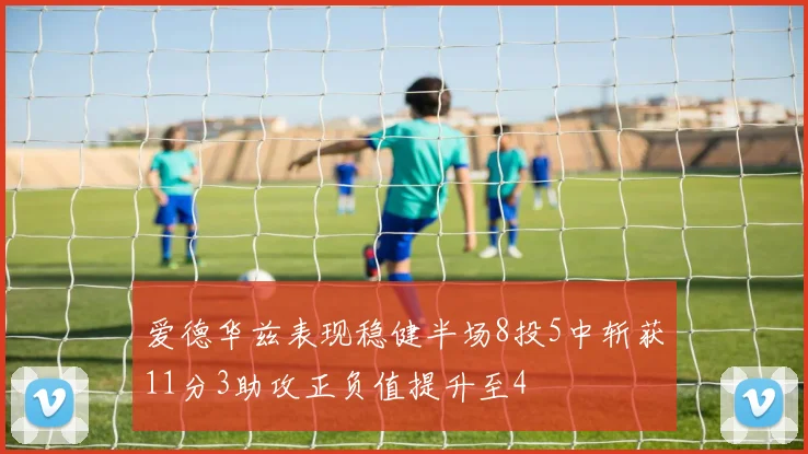 爱德华兹表现稳健半场8投5中斩获11分3助攻正负值提升至4