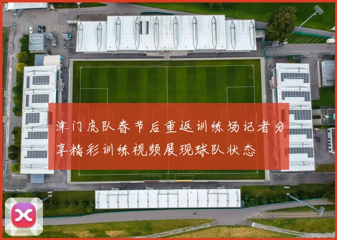 津门虎队春节后重返训练场记者分享精彩训练视频展现球队状态