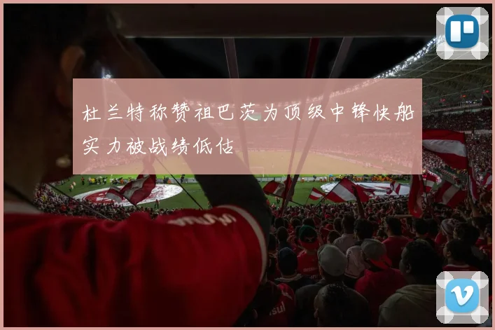 杜兰特称赞祖巴茨为顶级中锋快船实力被战绩低估