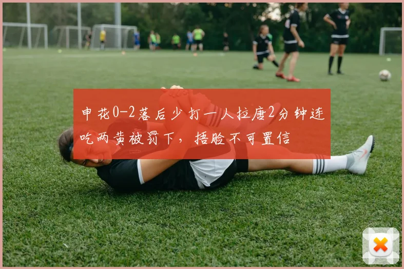 申花0-2落后少打一人拉唐2分钟连吃两黄被罚下，捂脸不可置信