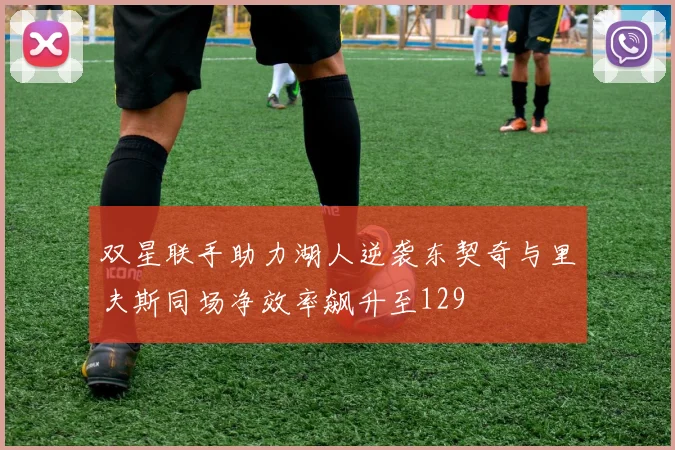 双星联手助力湖人逆袭东契奇与里夫斯同场净效率飙升至129