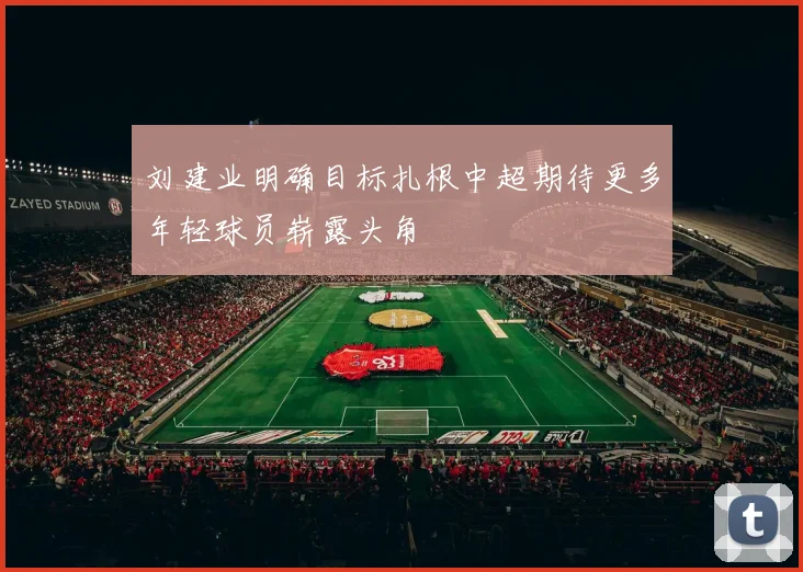 刘建业明确目标扎根中超期待更多年轻球员崭露头角