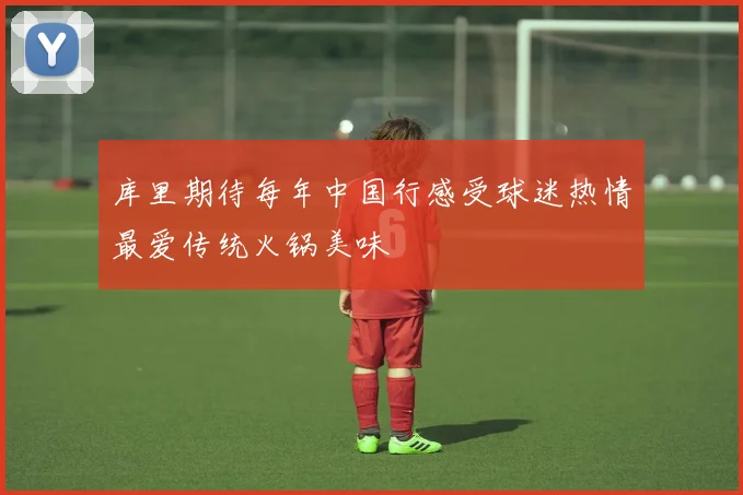 库里期待每年中国行感受球迷热情最爱传统火锅美味