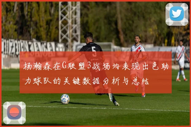 杨瀚森在G联盟3战场均表现出色助力球队的关键数据分析与总结