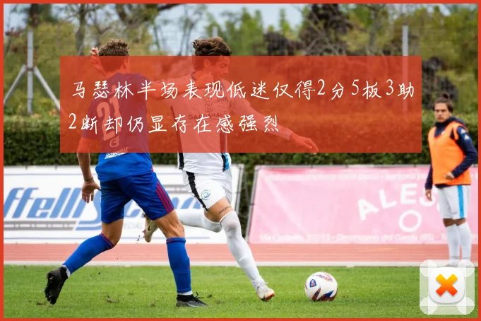 马瑟林半场表现低迷仅得2分5板3助2断却仍显存在感强烈