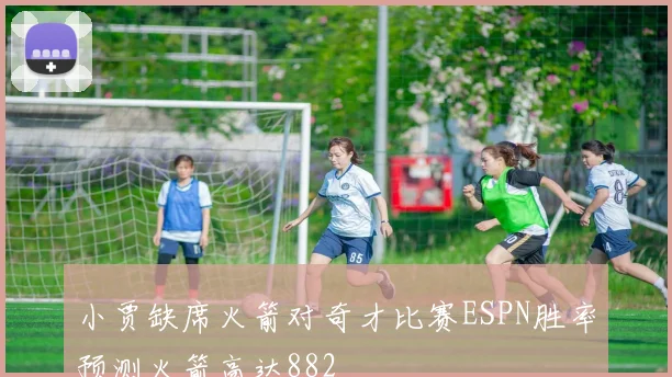 小贾缺席火箭对奇才比赛ESPN胜率预测火箭高达882