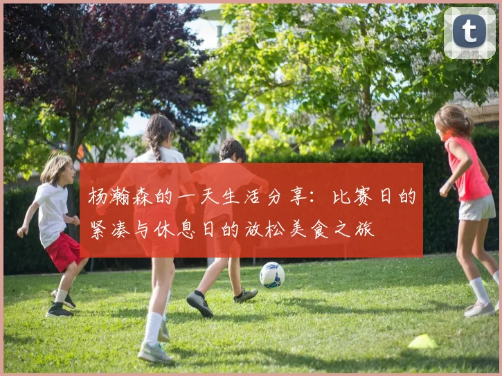 杨瀚森的一天生活分享：比赛日的紧凑与休息日的放松美食之旅
