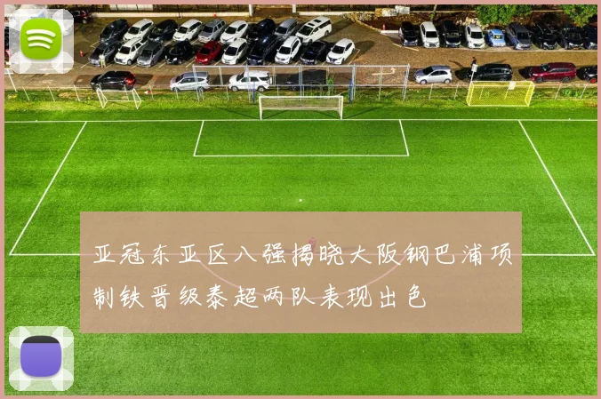 亚冠东亚区八强揭晓大阪钢巴浦项制铁晋级泰超两队表现出色