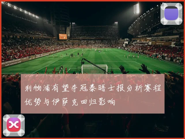 利物浦有望夺冠泰晤士报分析赛程优势与伊萨克回归影响