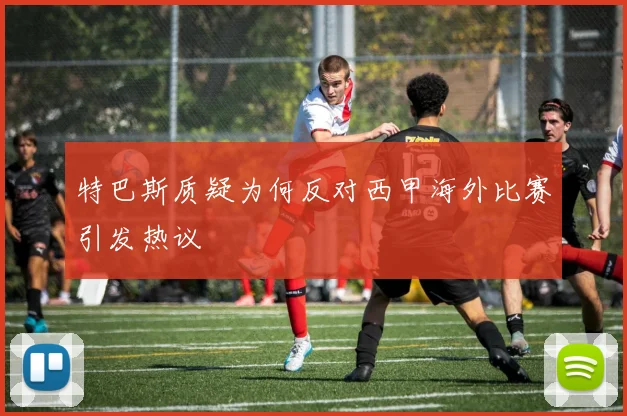 特巴斯质疑为何反对西甲海外比赛引发热议