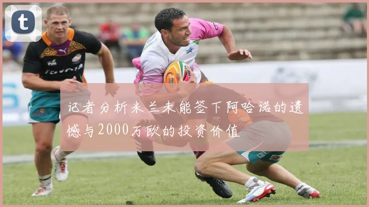 记者分析米兰未能签下阿哈诺的遗憾与2000万欧的投资价值