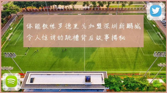 体能教练罗德里戈加盟深圳新鹏城令人惊讶的跳槽背后故事揭秘