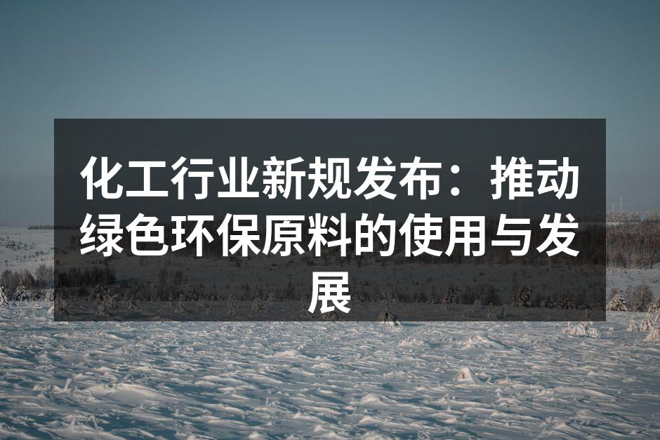 化工行业新规发布：推动绿色环保原料的使用与发展