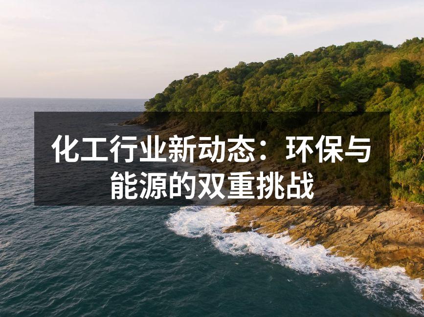化工行业新动态：环保与能源的双重挑战